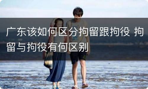 广东该如何区分拘留跟拘役 拘留与拘役有何区别