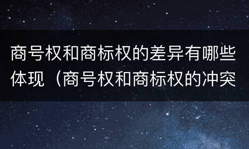 商号权和商标权的差异有哪些体现（商号权和商标权的冲突和解决）