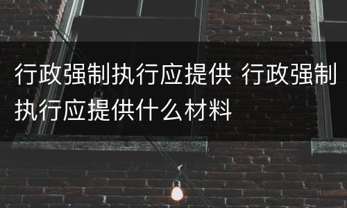 行政强制执行应提供 行政强制执行应提供什么材料