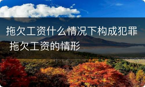 拖欠工资什么情况下构成犯罪 拖欠工资的情形