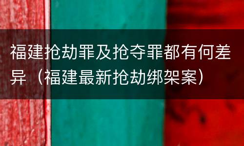 福建抢劫罪及抢夺罪都有何差异（福建最新抢劫绑架案）