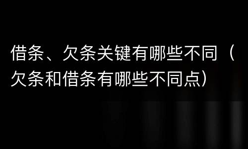 借条、欠条关键有哪些不同（欠条和借条有哪些不同点）