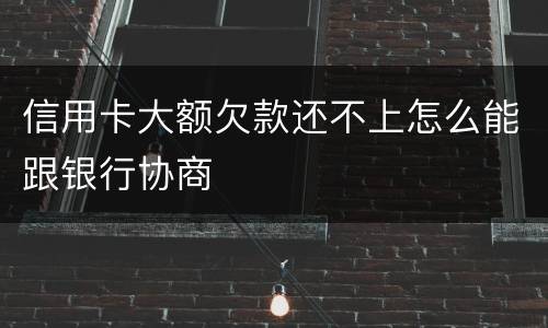 信用卡大额欠款还不上怎么能跟银行协商