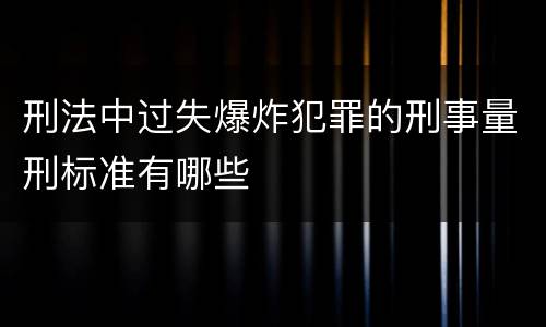 刑法中过失爆炸犯罪的刑事量刑标准有哪些