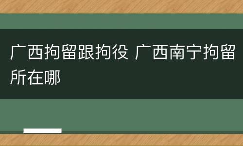 广西拘留跟拘役 广西南宁拘留所在哪