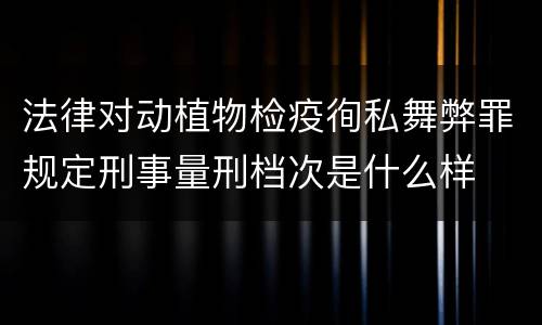 法律对动植物检疫徇私舞弊罪规定刑事量刑档次是什么样