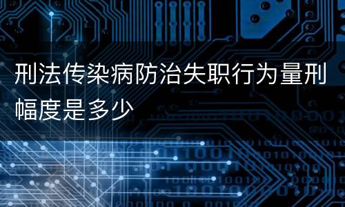 刑法传染病防治失职行为量刑幅度是多少