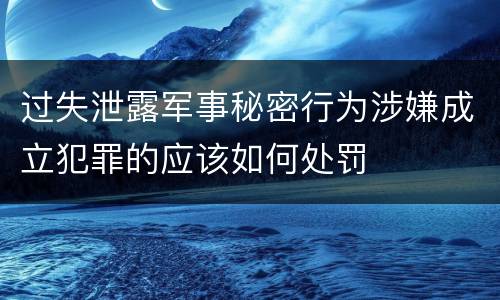 过失泄露军事秘密行为涉嫌成立犯罪的应该如何处罚