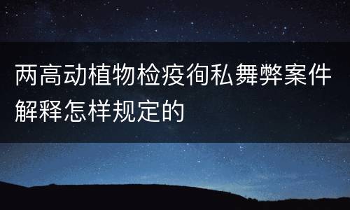 两高动植物检疫徇私舞弊案件解释怎样规定的