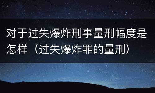 对于过失爆炸刑事量刑幅度是怎样（过失爆炸罪的量刑）