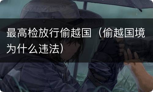 最高检放行偷越国（偷越国境为什么违法）
