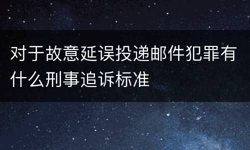 对于故意延误投递邮件犯罪有什么刑事追诉标准