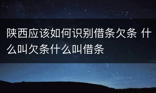 陕西应该如何识别借条欠条 什么叫欠条什么叫借条
