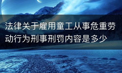 法律关于雇用童工从事危重劳动行为刑事刑罚内容是多少