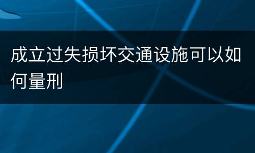 成立过失损坏交通设施可以如何量刑