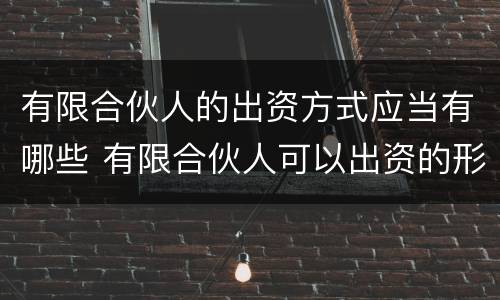 有限合伙人的出资方式应当有哪些 有限合伙人可以出资的形式不包括