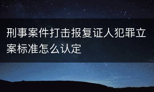 刑事案件打击报复证人犯罪立案标准怎么认定