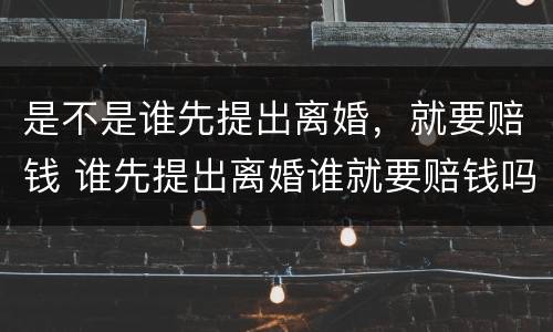 是不是谁先提出离婚，就要赔钱 谁先提出离婚谁就要赔钱吗