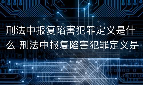 刑法中报复陷害犯罪定义是什么 刑法中报复陷害犯罪定义是什么呢