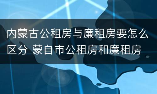 内蒙古公租房与廉租房要怎么区分 蒙自市公租房和廉租房