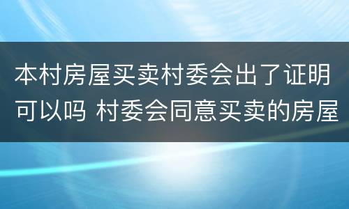 本村房屋买卖村委会出了证明可以吗 村委会同意买卖的房屋手续