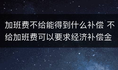 加班费不给能得到什么补偿 不给加班费可以要求经济补偿金