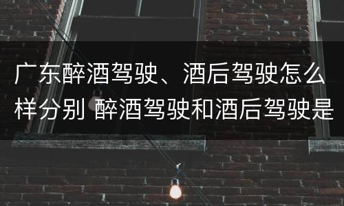 广东醉酒驾驶、酒后驾驶怎么样分别 醉酒驾驶和酒后驾驶是怎么区分的