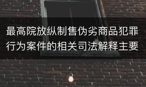 最高院放纵制售伪劣商品犯罪行为案件的相关司法解释主要规定有哪些