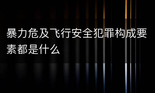 暴力危及飞行安全犯罪构成要素都是什么