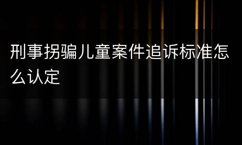 刑事拐骗儿童案件追诉标准怎么认定