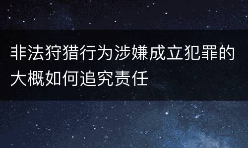 非法狩猎行为涉嫌成立犯罪的大概如何追究责任