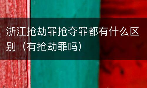 浙江抢劫罪抢夺罪都有什么区别（有抢劫罪吗）