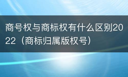 商号权与商标权有什么区别2022（商标归属版权号）
