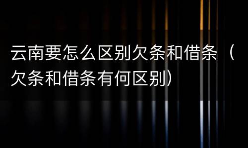 云南要怎么区别欠条和借条（欠条和借条有何区别）