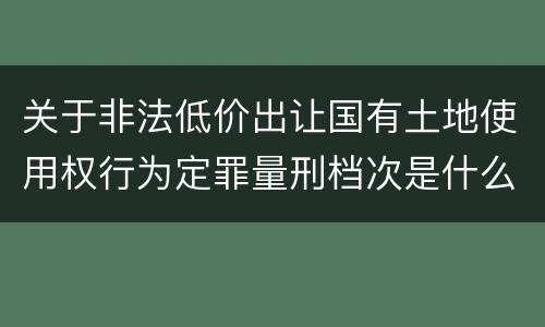 关于非法低价出让国有土地使用权行为定罪量刑档次是什么
