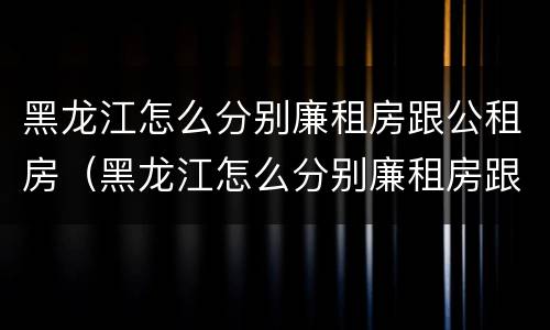 黑龙江怎么分别廉租房跟公租房（黑龙江怎么分别廉租房跟公租房的区别）