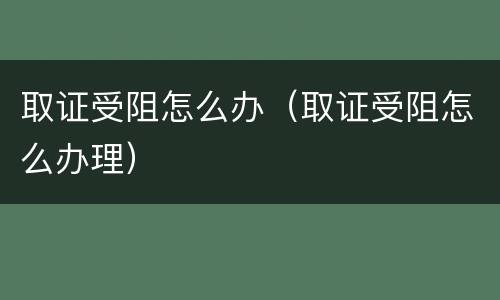 取证受阻怎么办（取证受阻怎么办理）