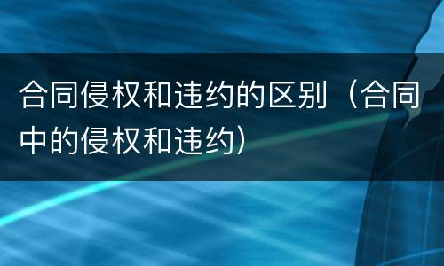 合同侵权和违约的区别（合同中的侵权和违约）
