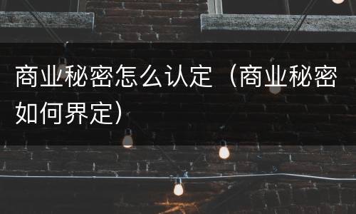 商业秘密怎么认定（商业秘密如何界定）
