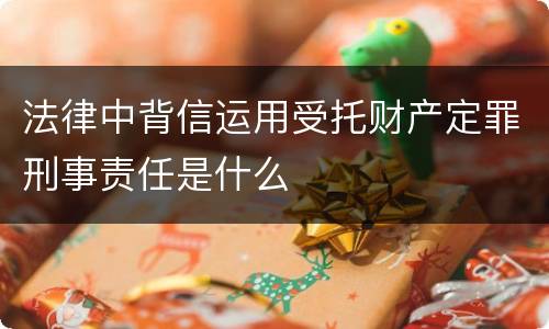 法律中背信运用受托财产定罪刑事责任是什么