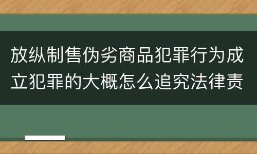 放纵制售伪劣商品犯罪行为成立犯罪的大概怎么追究法律责任