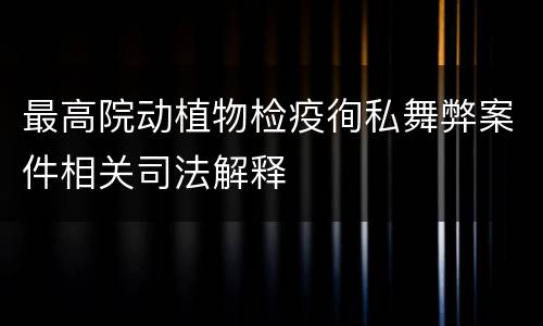 最高院动植物检疫徇私舞弊案件相关司法解释