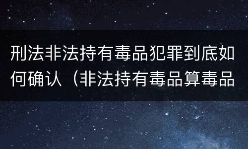 刑法非法持有毒品犯罪到底如何确认（非法持有毒品算毒品犯罪吗?）