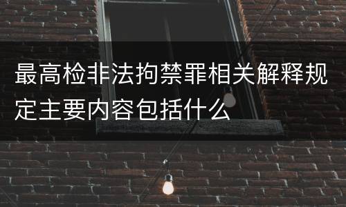 最高检非法拘禁罪相关解释规定主要内容包括什么