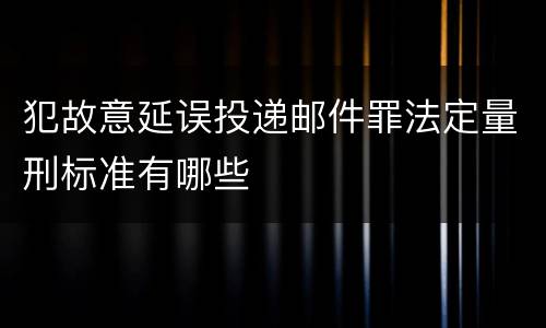 犯故意延误投递邮件罪法定量刑标准有哪些