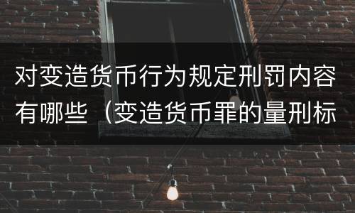 对变造货币行为规定刑罚内容有哪些（变造货币罪的量刑标准）