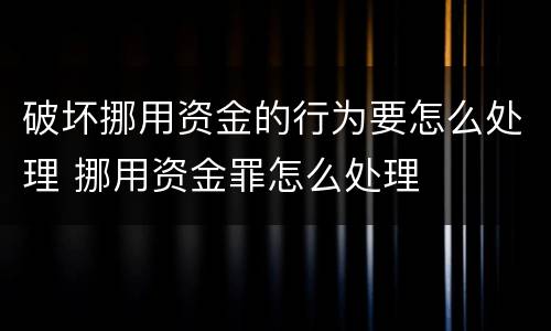 破坏挪用资金的行为要怎么处理 挪用资金罪怎么处理