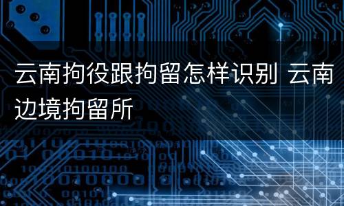 云南拘役跟拘留怎样识别 云南边境拘留所