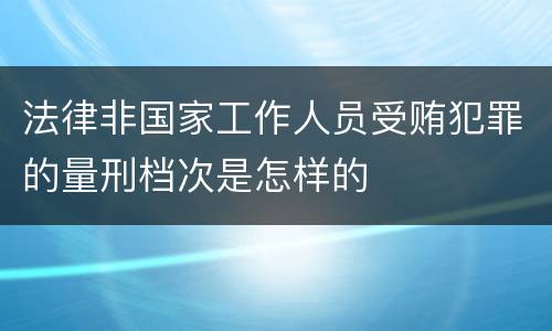 法律非国家工作人员受贿犯罪的量刑档次是怎样的