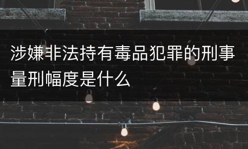 涉嫌非法持有毒品犯罪的刑事量刑幅度是什么